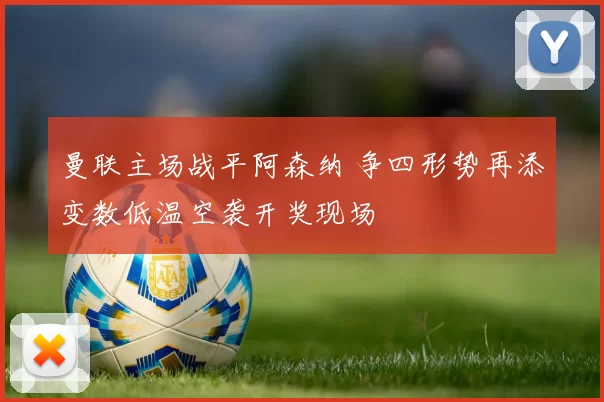 曼联主场战平阿森纳 争四形势再添变数低温空袭开奖现场