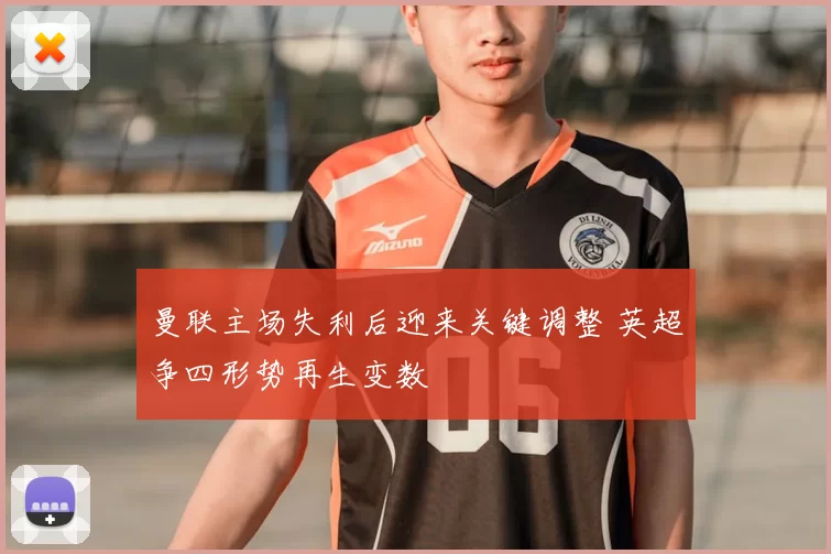 曼联主场失利后迎来关键调整 英超争四形势再生变数