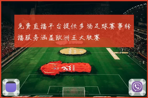 免费直播平台提供多场足球赛事转播服务涵盖欧洲五大联赛