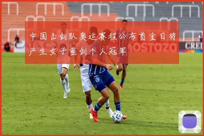 中国击剑队奥运赛程公布首金日将产生女子重剑个人冠军