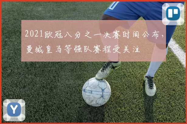 2021欧冠八分之一决赛时间公布,曼城皇马等强队赛程受关注
