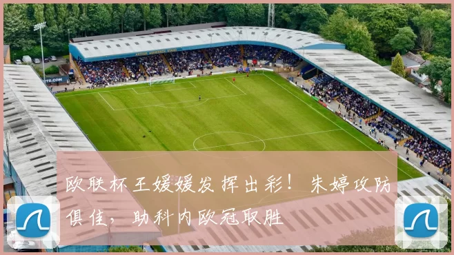 欧联杯王媛媛发挥出彩!朱婷攻防俱佳,助科内欧冠取胜