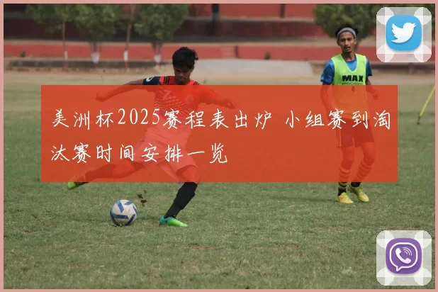 美洲杯2025赛程表出炉 小组赛到淘汰赛时间安排一览