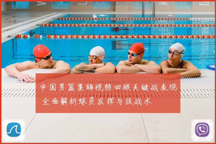中国男篮集锦视频回顾关键战表现 全面解析球员发挥与技战术