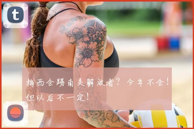 梅西会踢南美解放者？今年不会！但以后不一定！