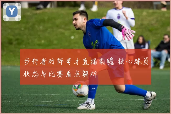 步行者对阵奇才直播前瞻 核心球员状态与比赛看点解析