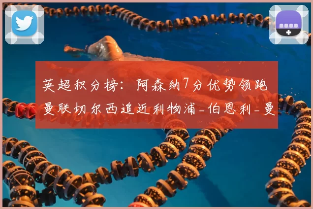 英超积分榜：阿森纳7分优势领跑 曼联切尔西追近利物浦_伯恩利_曼城