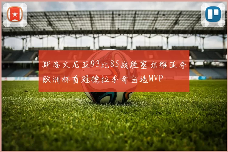 斯洛文尼亚93比85战胜塞尔维亚夺欧洲杯首冠德拉季奇当选MVP