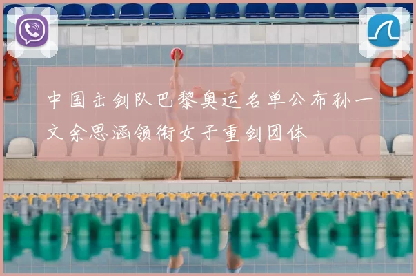 中国击剑队巴黎奥运名单公布孙一文余思涵领衔女子重剑团体