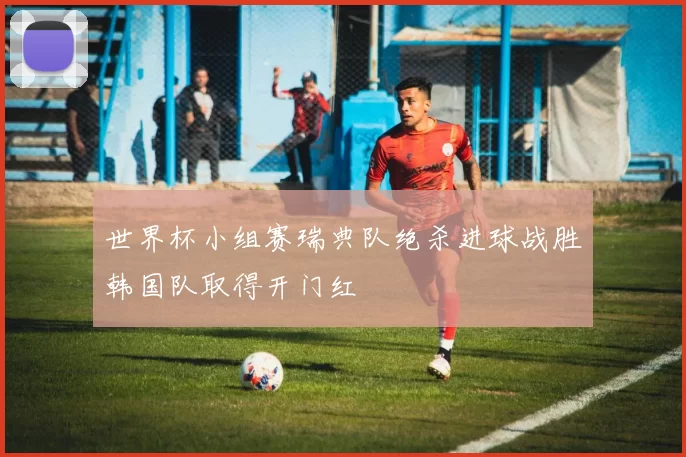 世界杯小组赛瑞典队绝杀进球战胜韩国队取得开门红