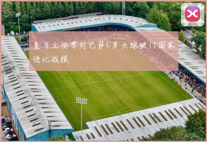 皇马主场零封巴萨C罗头球破门国家德比战报