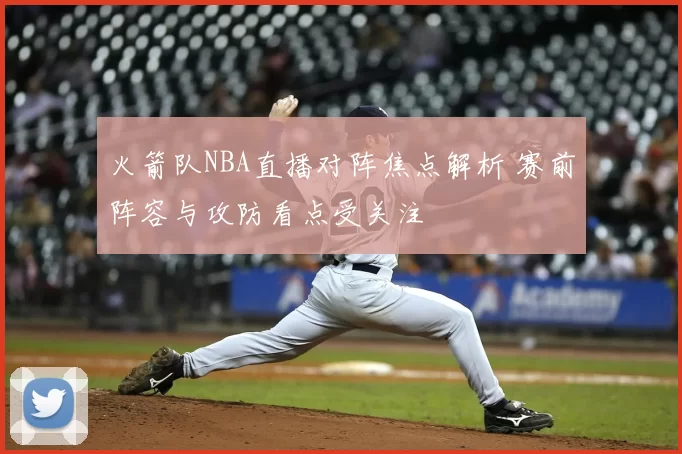 火箭队NBA直播对阵焦点解析 赛前阵容与攻防看点受关注