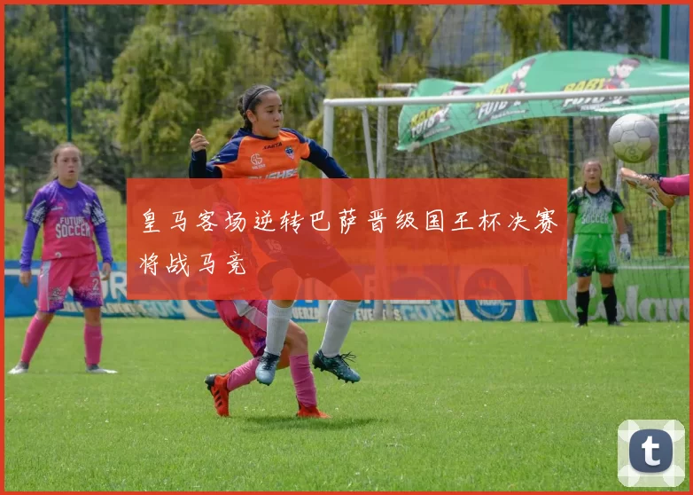 皇马客场逆转巴萨晋级国王杯决赛将战马竞