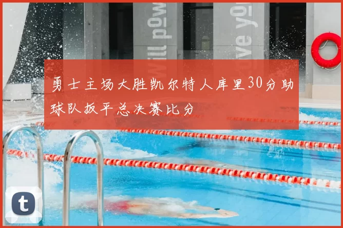 勇士主场大胜凯尔特人库里30分助球队扳平总决赛比分