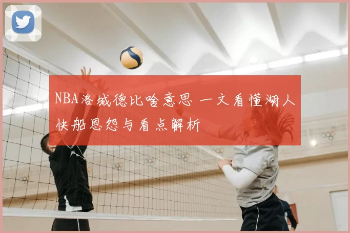 NBA洛城德比啥意思 一文看懂湖人快船恩怨与看点解析