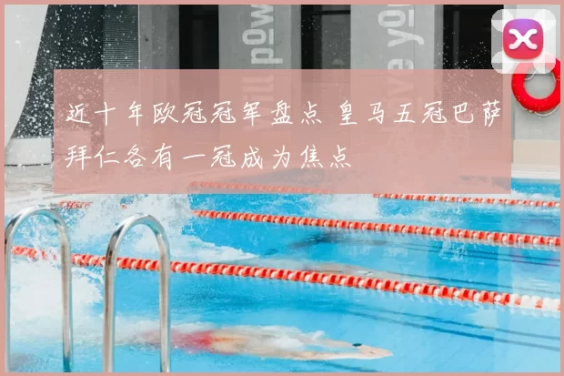 近十年欧冠冠军盘点 皇马五冠巴萨拜仁各有一冠成为焦点