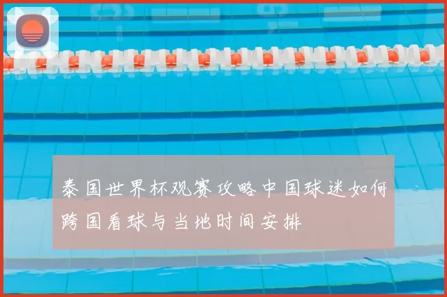 泰国世界杯观赛攻略中国球迷如何跨国看球与当地时间安排