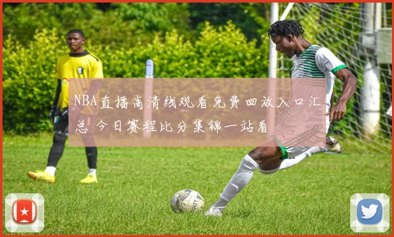 NBA直播高清线观看免费回放入口汇总 今日赛程比分集锦一站看