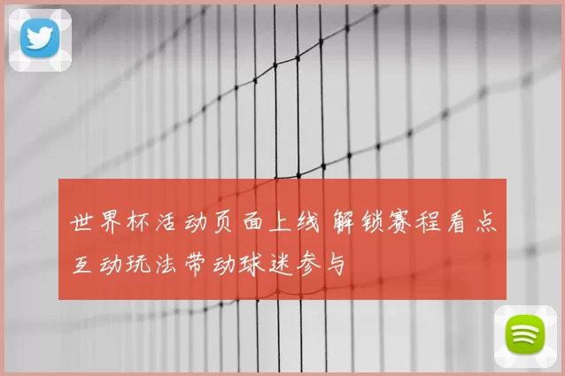 世界杯活动页面上线 解锁赛程看点互动玩法带动球迷参与