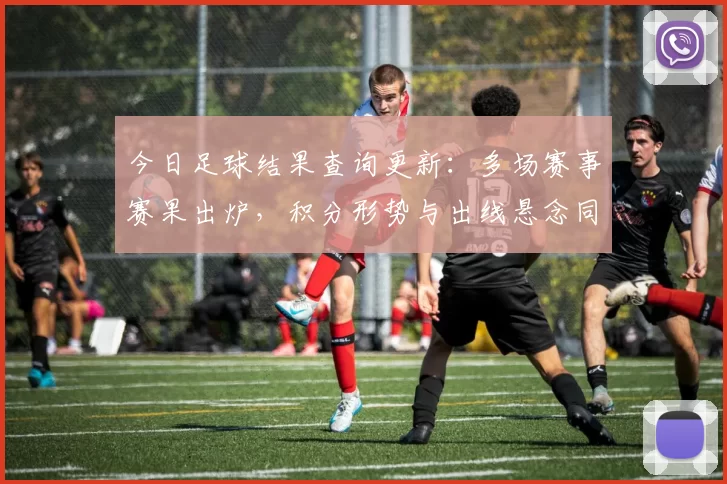 今日足球结果查询更新：多场赛事赛果出炉，积分形势与出线悬念同步变化