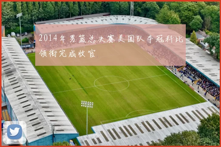 2014年男篮总决赛美国队夺冠科比领衔完成收官