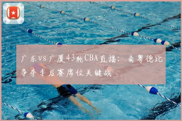 广东vs广厦43轮CBA直播:南粤德比争夺季后赛席位关键战