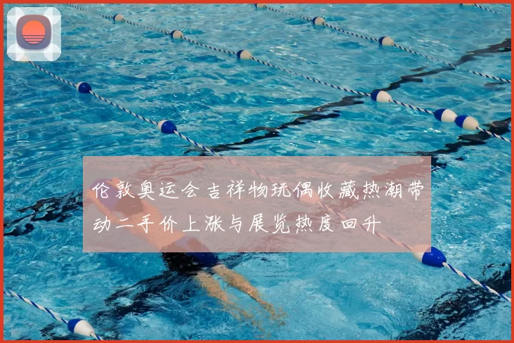 伦敦奥运会吉祥物玩偶收藏热潮带动二手价上涨与展览热度回升