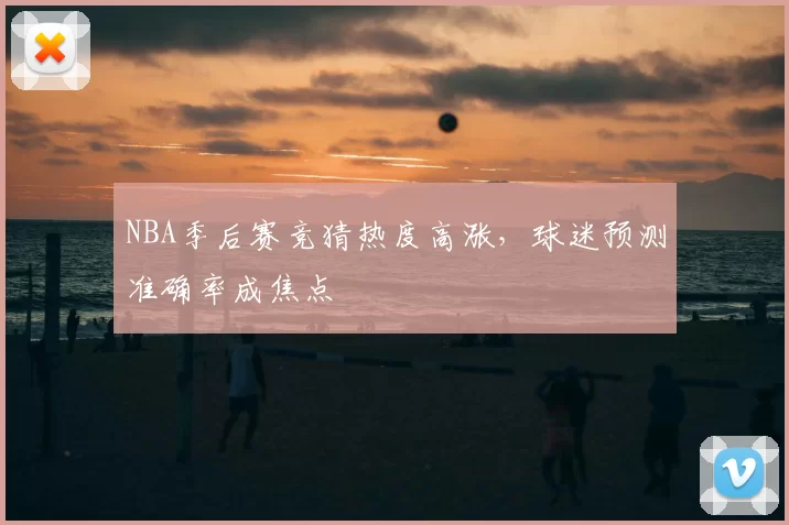 NBA季后赛竞猜热度高涨，球迷预测准确率成焦点