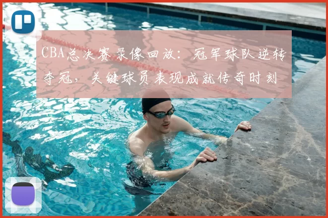 CBA总决赛录像回放：冠军球队逆转夺冠，关键球员表现成就传奇时刻