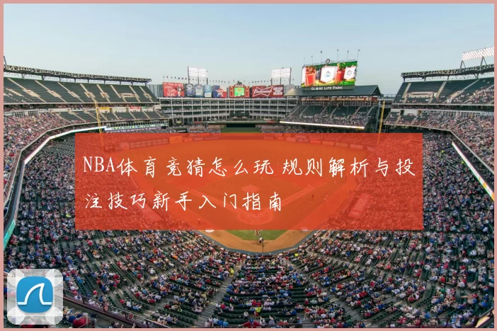 NBA体育竞猜怎么玩 规则解析与投注技巧新手入门指南