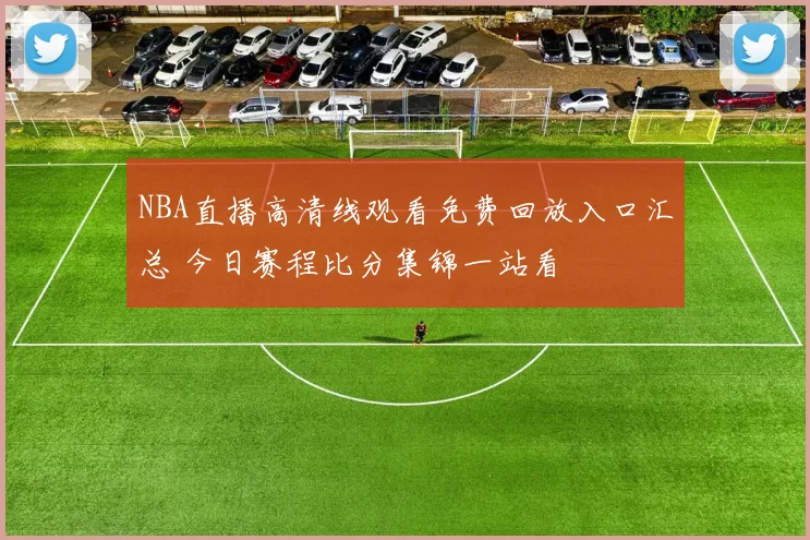 NBA直播高清线观看免费回放入口汇总 今日赛程比分集锦一站看