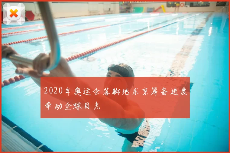 2020年奥运会落脚地东京筹备进度牵动全球目光