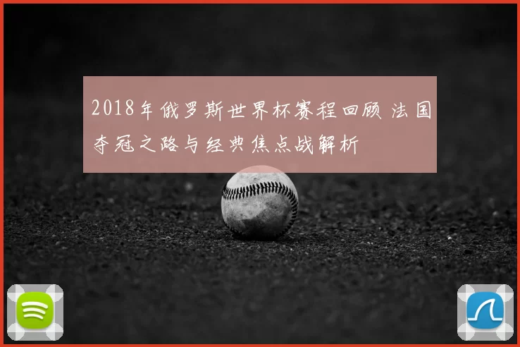 2018年俄罗斯世界杯赛程回顾 法国夺冠之路与经典焦点战解析
