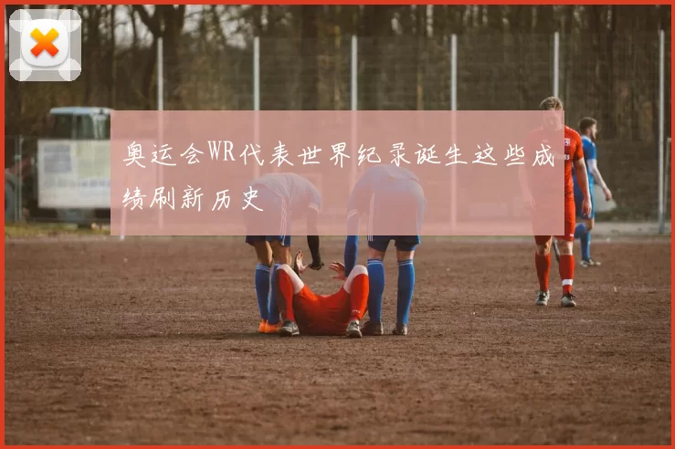 奥运会WR代表世界纪录诞生这些成绩刷新历史