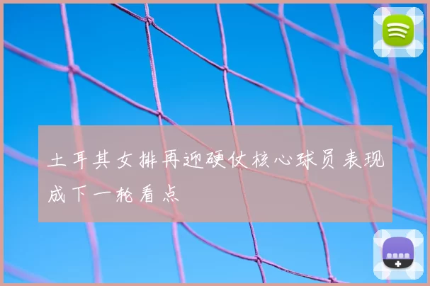 土耳其女排再迎硬仗核心球员表现成下一轮看点
