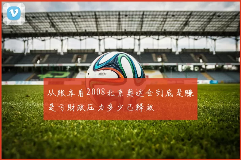 从账本看2008北京奥运会到底是赚是亏财政压力多少已释放
