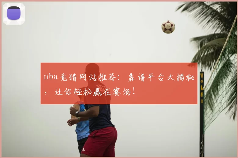 nba竞猜网站推荐：靠谱平台大揭秘，让你轻松赢在赛场！