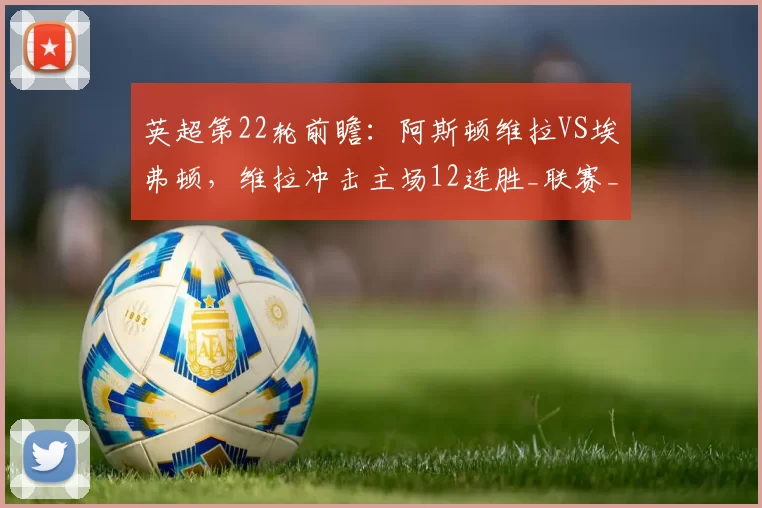 英超第22轮前瞻：阿斯顿维拉VS埃弗顿，维拉冲击主场12连胜_联赛_客场_比赛