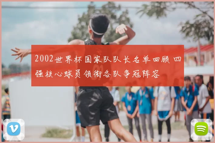 2002世界杯国家队队长名单回顾 四强核心球员领衔各队争冠阵容