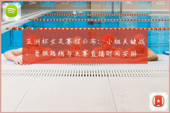 亚洲杯女足赛程公布:小组关键战、晋级路线与决赛直播时间安排