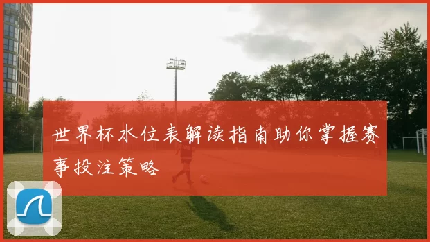 世界杯水位表解读指南助你掌握赛事投注策略