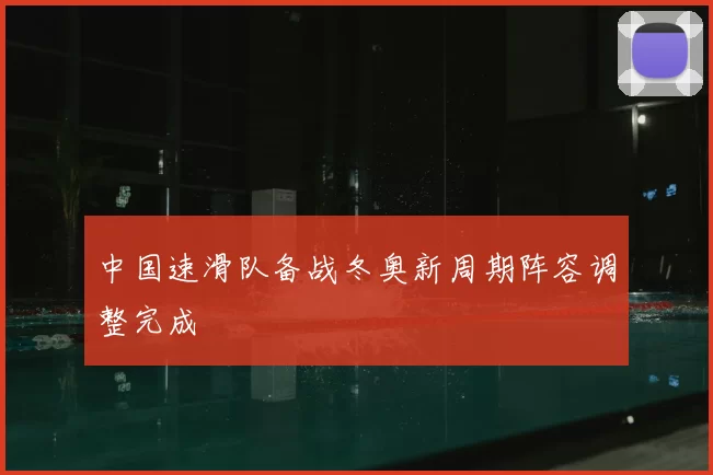 中国速滑队备战冬奥新周期阵容调整完成