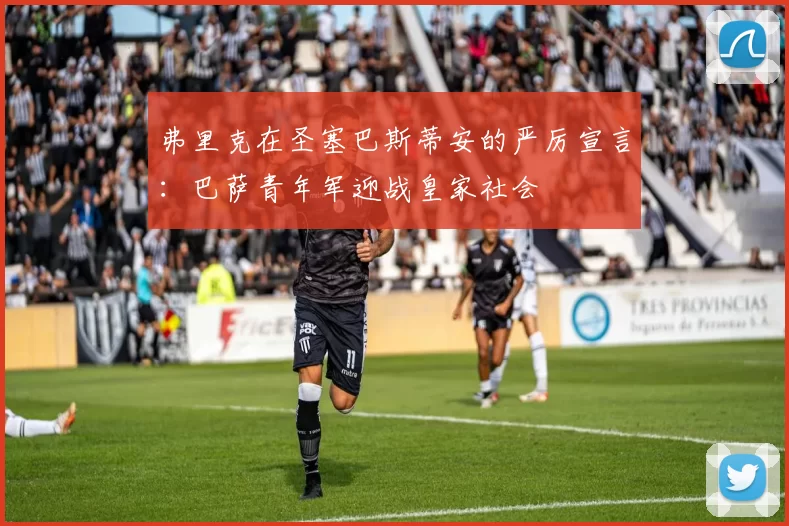 弗里克在圣塞巴斯蒂安的严厉宣言：巴萨青年军迎战皇家社会