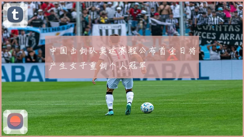中国击剑队奥运赛程公布首金日将产生女子重剑个人冠军