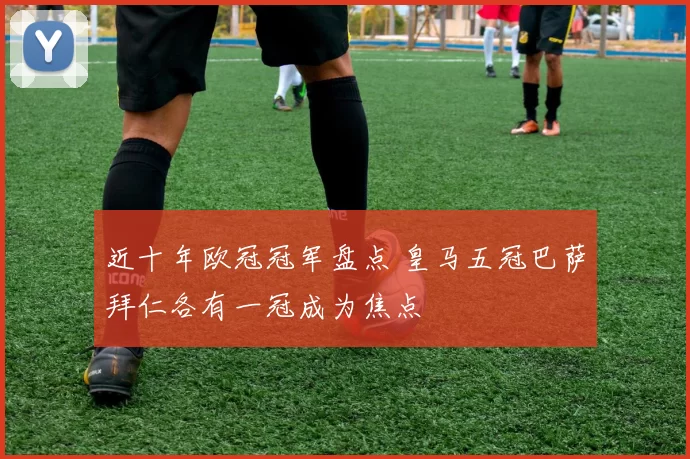 近十年欧冠冠军盘点 皇马五冠巴萨拜仁各有一冠成为焦点