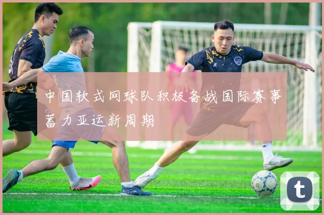 中国软式网球队积极备战国际赛事蓄力亚运新周期