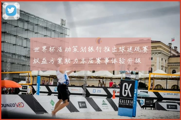 世界杯活动策划银行推出球迷观赛权益方案助力本届赛事体验升级