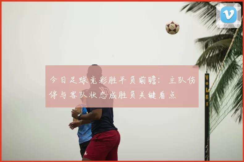 今日足球竞彩胜平负前瞻：主队伤停与客队状态成胜负关键看点