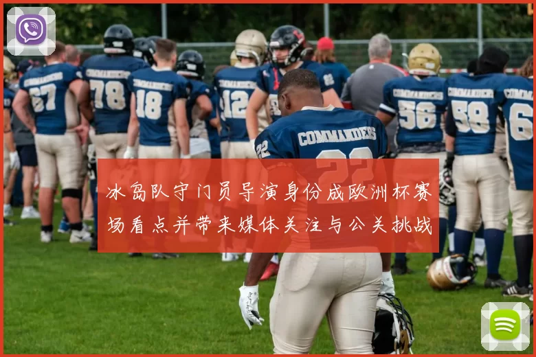 冰岛队守门员导演身份成欧洲杯赛场看点并带来媒体关注与公关挑战