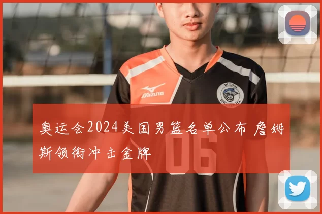 奥运会2024美国男篮名单公布 詹姆斯领衔冲击金牌